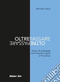 Oltrepassare. Storie di passaggi tra Ponente Ligure e Provenza libro di Viale Arturo