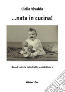 ...Nata in cucina! Ricordi e ricette della Trattoria della Riviera libro di Vivalda Clelia