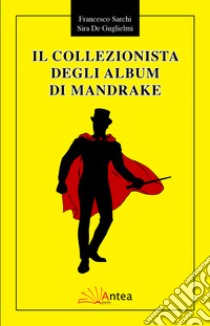 Il collezionista degli album di Mandrake libro di Sarchi Francesco; De Guglielmi Sira