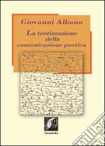 La teorizzazione della comunicazione poetica. Guida alla comprensione del testo poetico libro di Albano Giovanni