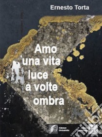 Amo una vita luce a volte ombra libro di Torta Ernesto