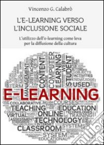 L'e-learning verso l'inclusione sociale. L'utilizzo dell'e-learning come leva per la diffusione della cultura libro di Calabrò Vincenzo G.