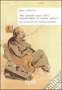 «Non potendo esser fiori contentiamoci di essere radici». Una biografia di Cesare Correnti libro di Soresina Marco