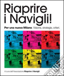 Riaprire i navigli! Per una nuova Milano. Visione, strategie, criteri libro di Associazione riaprire i navigli (cur.)