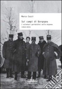 Sui campi di Borgogna. I volontari garibaldini nelle Argonne (1914-1915) libro di Cuzzi Marco