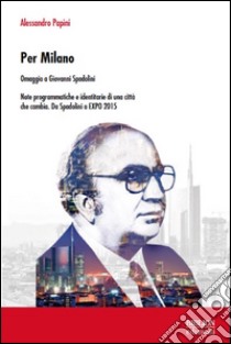 Per Milano. Omaggio a Giovanni Spadolini. Note programmatiche e identitarie di una città che cambia. Da Spadolini a EXPO 2015 libro di Papini Alessandro