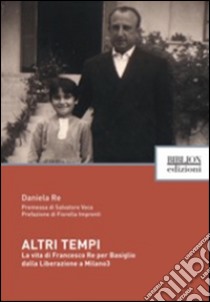 Altri tempi. La vita di Francesco Re per Basiglio dalla liberazione a Milano3 libro di Re Daniela