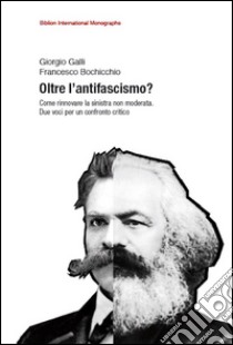 Oltre l'antifascismo? Come rinnovare la sinistra non moderata. Due voci per un confronto critico libro di Galli Giorgio; Bochicchio Francesco