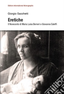 Eretiche. Il Novecento di Maria Luisa Berneri e Giovanna Caleffi libro di Sacchetti Giorgio