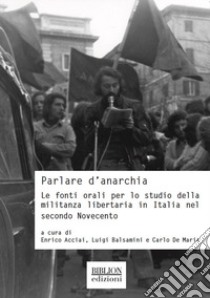 Parlare d'anarchia. Le fonti orali per lo studio della militanza libertaria in Italia nel secondo Novecento libro di Acciai E. (cur.); Balsamini L. (cur.); De Maria C. (cur.)