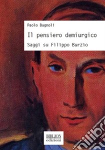 Il pensiero demiurgico. Saggi su Filippo Burzio libro di Bagnoli Paolo