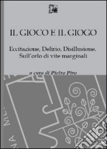 Il gioco e il gioco. Eccitazione, delirio, disillusione. Sull'orlo di vite marginali libro di Piro P. (cur.)