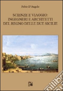 Scienze e viaggio. Ingegneri e architetti del Regno delle Due Sicilie libro di D'Angelo Fabio