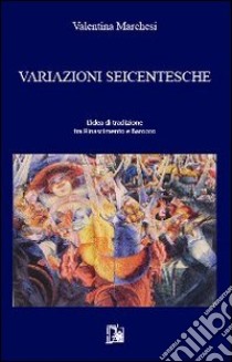 Variazioni seicentesche. L'idea di tradizione tra Rinascimento e Barocco libro di Marchesi Valentina