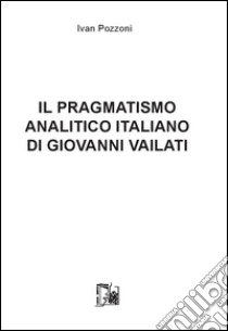 Il pragmatismo analitico italiano di Giovanni Vailati libro di Pozzoni Ivan