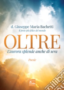 Oltre. L'aurore splende anche di sera libro di Bachetti Giuseppe Maria