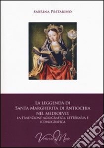 La leggenda di santa Margherita di Antiochia nel Medioevo. La tradizione agiografica, letteraria e iconografica libro di Pestarino Sabrina