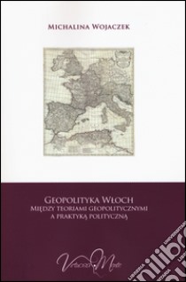 Geopolityka Wloch miedzy teoriami geopolitycznymi a praktyka polityczna libro di Wojaczek Michalina