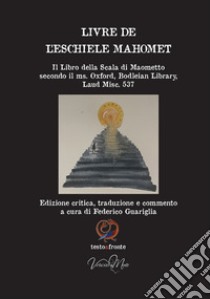 Livre de l'eschiele Mahomet. Il Libro della Scala di Maometto secondo il ms. Oxford, Bodleian Library, Laud Misc. 537- Testo francese a fronte. Ediz. critica libro di Guariglia F. (cur.)