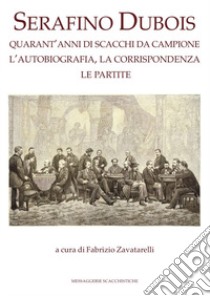 Serafino Dubois. Quarant'anni di scacchi da campione, l'autobiografia, la corrispondenza, le partite. Ediz. numerata libro di Zavatarelli F. (cur.)