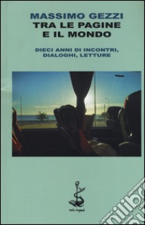 Tra le pagine e il mondo. Dieci anni di incontri, dialoghi, letture libro di Gezzi Massimo