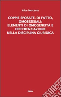 Coppie sposate, di fatto, omosessuali: elementi di omogeneità e differenziazione nella disciplina giuridica libro di Mercante Alice