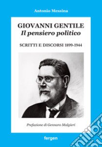 Giovanni Gentile. Il pensiero politico. Scritti e discorsi 1899-1944 libro di Messina Antonio