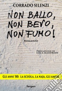 Non ballo, non bevo, non fumo!. Gli anni '80: la scuola, la naja, gli amori. Nuova ediz. libro di Silenzi Corrado