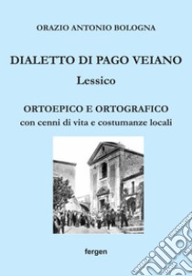 Dialetto di Pago Veiano. Lessico. Ortoepico e ortografico con cenni di vita e costumanze locali libro di Bologna Orazio Antonio