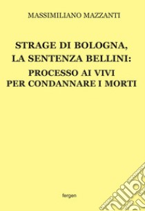 Strage di Bologna, la sentenza Bellini. Processo ai vivi per condannare i morti. Nuova ediz. libro di Mazzanti Massimiliano