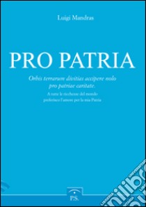 Pro patria. Orbis terrarum divitias accipere nolo pro patriae caritate-A tutte le ricchezze del mondo preferisco l'amore per la mia patria. Ediz. italiana libro di Mandras Luigi