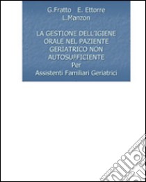 La gestione dell'igiene orale nel paziente geriatrico non autosufficiente libro di Fratto G.; Ettorre E.; Manzon L.