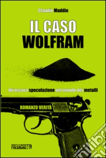 Il caso Wolfram. Un'oscura speculazione nel mondo dei metalli libro di Maddio Claudio