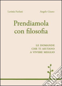 Prendiamola con filosofia. Le domande che ti aiutano a vivere meglio libro di Furlani Lavinia - Giusto Angelo