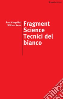 Fragment science. Tecnici del bianco. Ediz. italiana e inglese libro di Vangelisti Paul; Xerra William