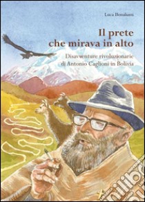 Il prete che mirava in alto. Disavventure rivoluzionarie di Antonio Caglioni in Bolivia libro di Bonalumi Luca