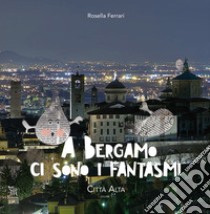 A Bergamo ci sono i fantasmi. Città Alta. Vol. 1 libro di Ferrari Rosella