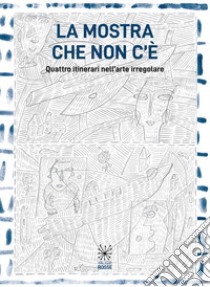 La mostra che non c'è. Quattro itinerari nell'arte irregolare. Ediz. illustrata libro di Bargellini R. (cur.); Taramino T. (cur.)