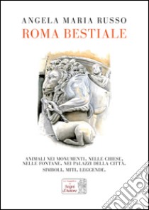 Roma bestiale. Animali nei monumenti, nelle chiese, nelle fontane, nei palazzi della città, simboli, miti, leggende. Ediz. illustrata libro di Russo Angela Maria