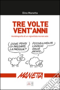 Tre volte vent'anni. Autobiografia di un vignettista ma non solo... libro di Manetta Dino