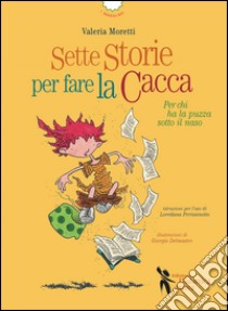 Sette storie per fare la cacca. Per chi ha la puzza sotto il naso. Ediz. illustrata libro di Moretti Valeria