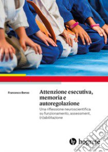 Attenzione esecutiva, memoria e autoregolazione. Una riflessione neuroscientifica su funzionamento, assessment, (ri)abilitazione libro di Benso Francesco