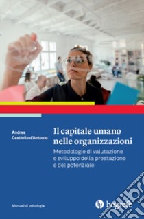 Il capitale umano nelle organizzazioni. Metodologie di valutazione e sviluppo della prestazione e del potenziale libro di Castiello D'Antonio Andrea