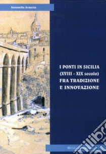 I ponti in Sicilia (XVIII-XIX secolo) fra tradizione e innovazione. Le sperimentazioni sul Simeto al passo di Primosole libro di Armetta Antonella