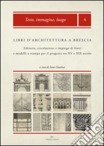 Libri d'architettura a Brescia. Editoria, circolazione e impiego di fonti e modelli a stampa per il progetto tra XV e XIX secolo. Con CD-ROM libro di Giustina I. (cur.)