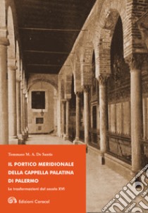 Il portico meridionale della Cappella Palatina di Palermo. Le trasformazioni del secolo XVI libro di De Santis Tommaso M. A.