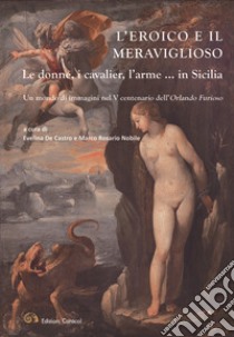 L'eroico e il meraviglioso. Le donne, i cavalier, l'arme... in Sicilia. Un mondo di immagini nel V centenario dell'Orlando Furioso. Ediz. illustrata libro di De Castro E. (cur.); Nobile M. R. (cur.)