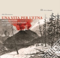 Una vita per l'Etna. Orazio Silvestri vulcanologo fiorentino (1835-1890) libro di Musumarra Aldo