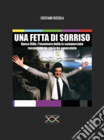 Una fetta di sorriso. Renzo Villa, l'inventore della tv commerciale raccontato da chi lo ha conosciuto libro di Bussola Cristiano