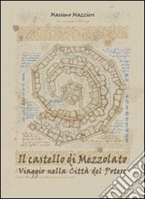 Il castello di Mezzolato. Viaggio nella città del potere libro di Mazzieri Massimo